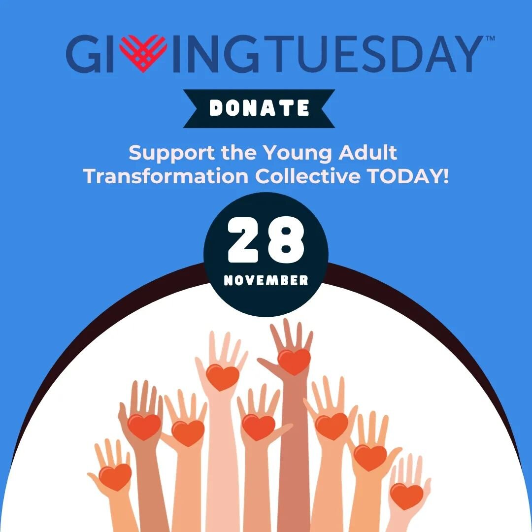 Join this national day of giving on Giving Tuesday, consider a donation to the Young Adult Transformation Collective. Every dollar donated will go directly into building an ecosystem big enough to nurture all of the programs supporting young adult tr