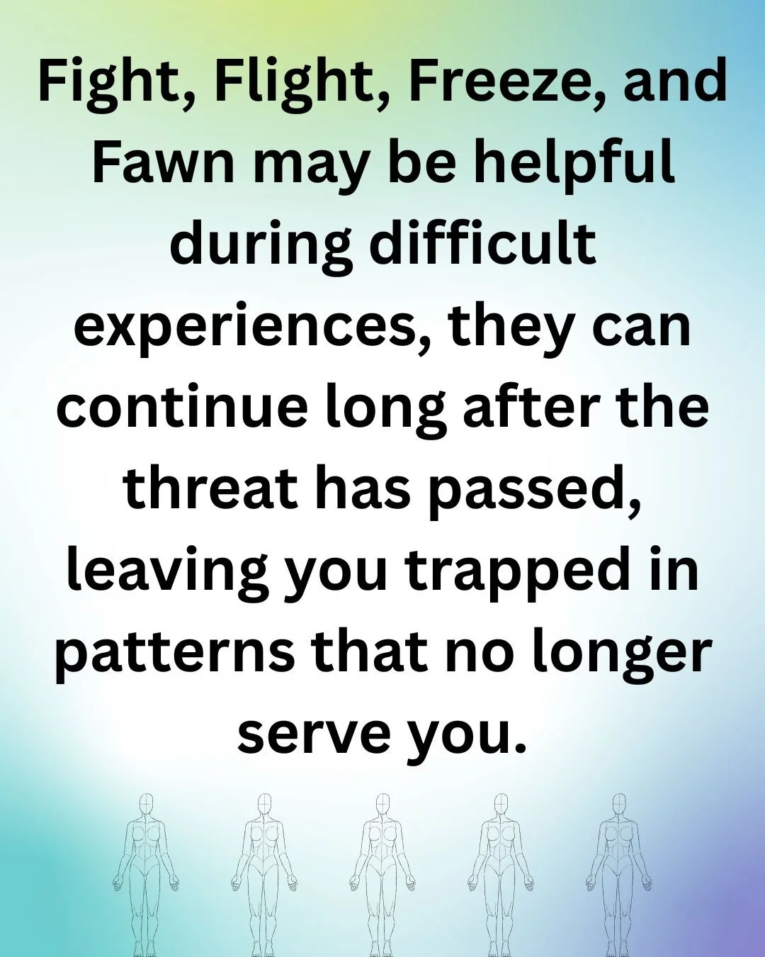Blue and green faded background with the words: Fight, flight, freeze, and fawn may be helpful during difficult experiences, they can continue long after the threat has passed, leaving you feeling trapped in patterns that no longer serve you.