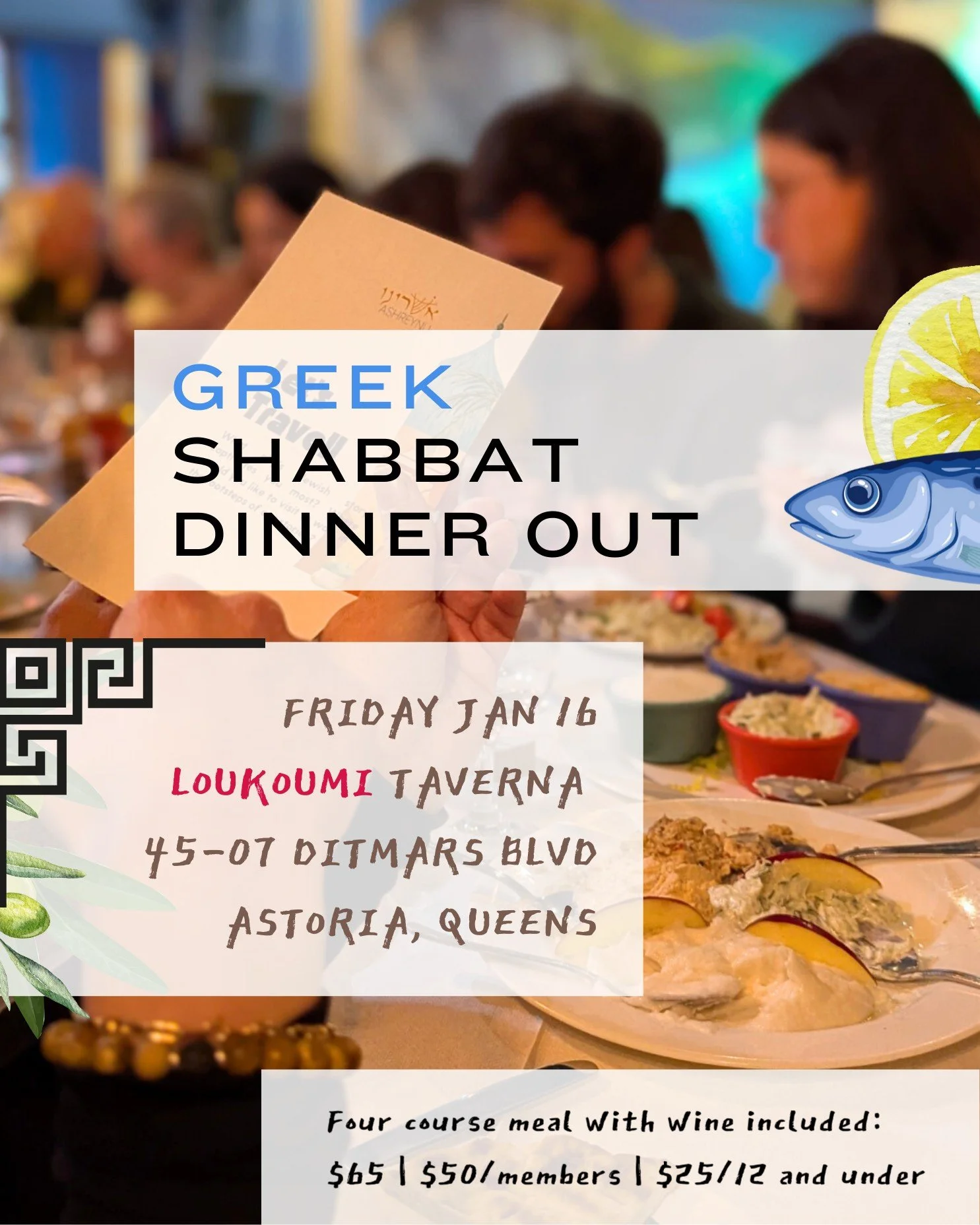 Shabbat dinner out. Four course Greek meal. Plentiful wine, divine desserts. Escape the wintry streets of Astoria and imagine yourself on the shores of the warm Mediterranean, sandy beaches and olive trees and dips and salmon for days. We'll be there