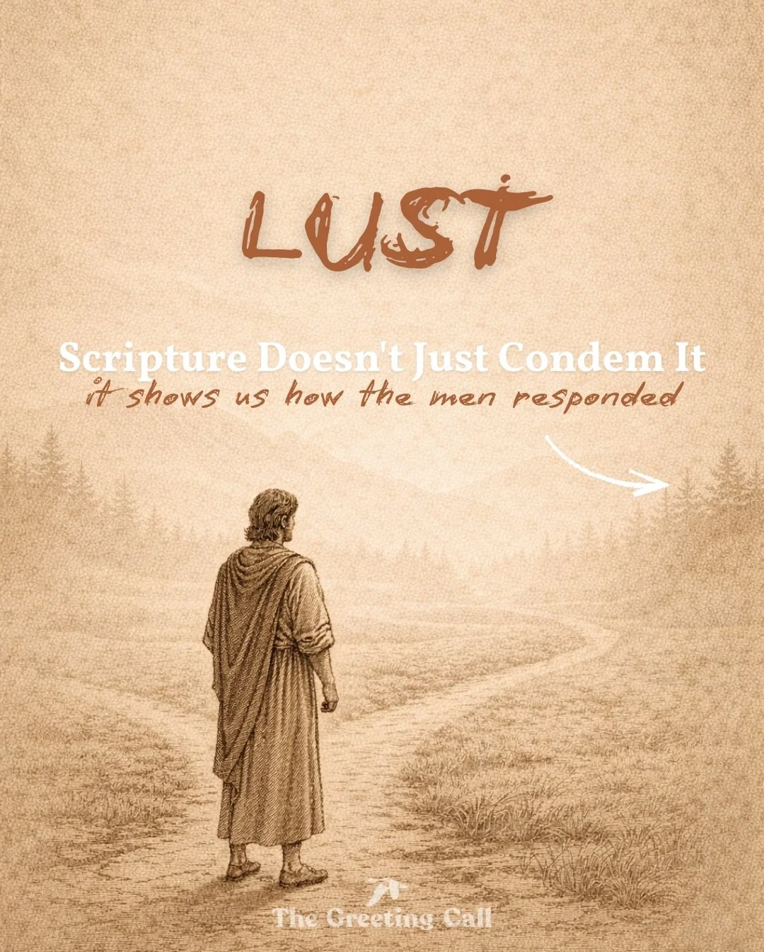 The men of the Bible paint us a clear picture of the battle with Lust.

Joseph ran.
David fell then repented.
Samson played with sin and lost his freedom.
Solomon knew the truth, but compromised his heart.
Job guarded his eyes before the battle ever 