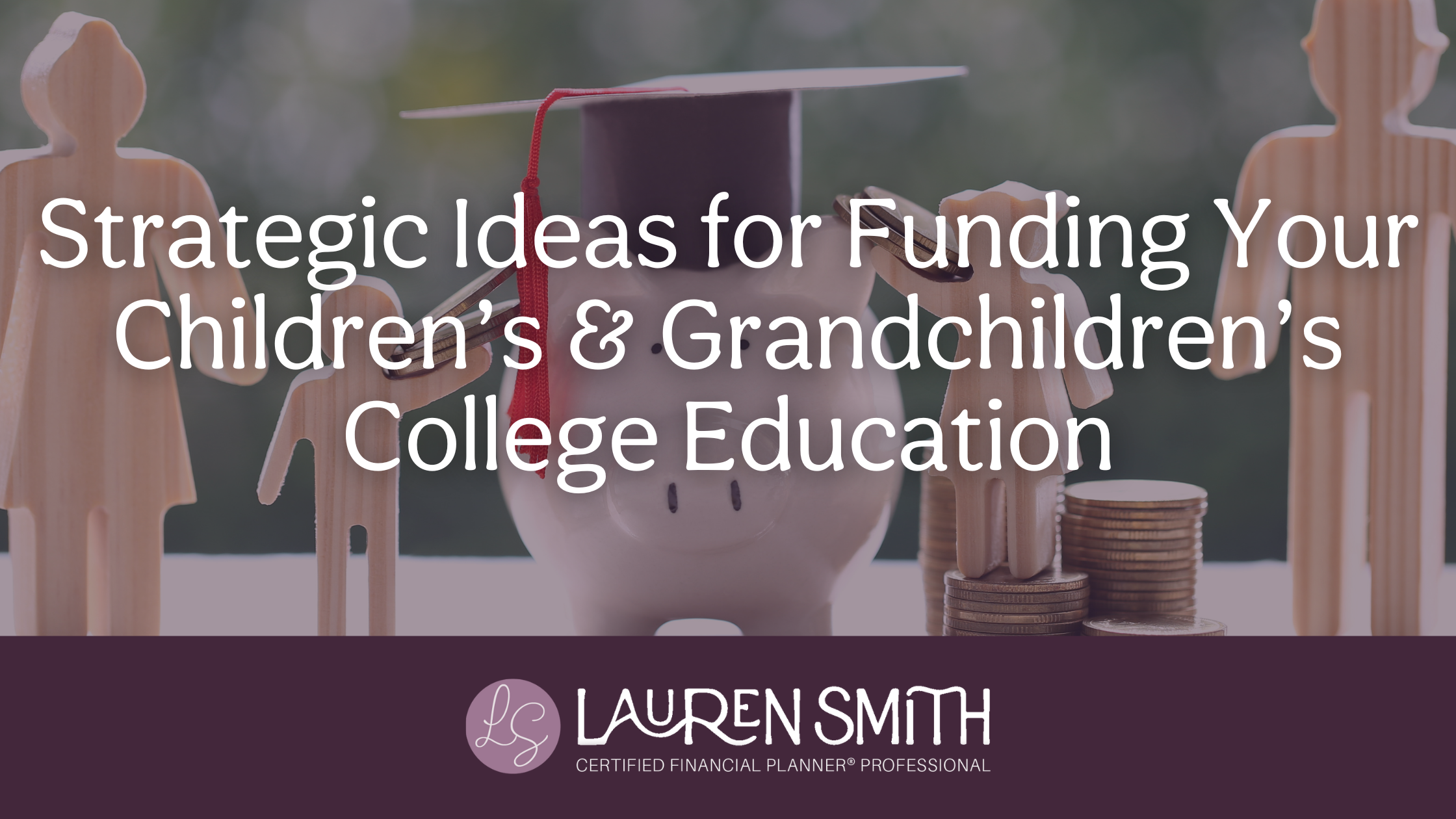 Strategic Ideas for Funding Your Children’s &amp; Grandchildren’s College Education