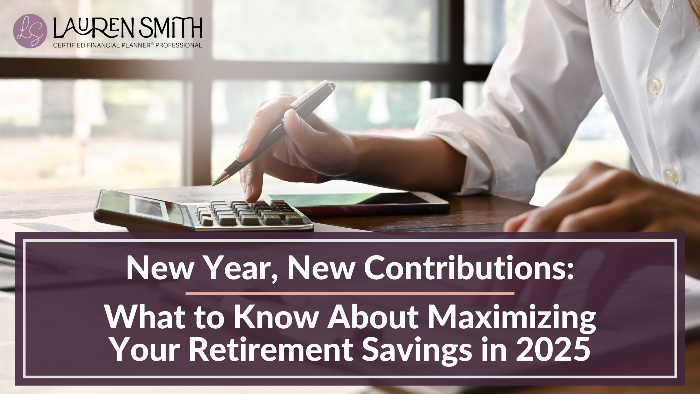 New Year, New Contributions: What to Know About Maximizing Your Retirement Savings in 2025