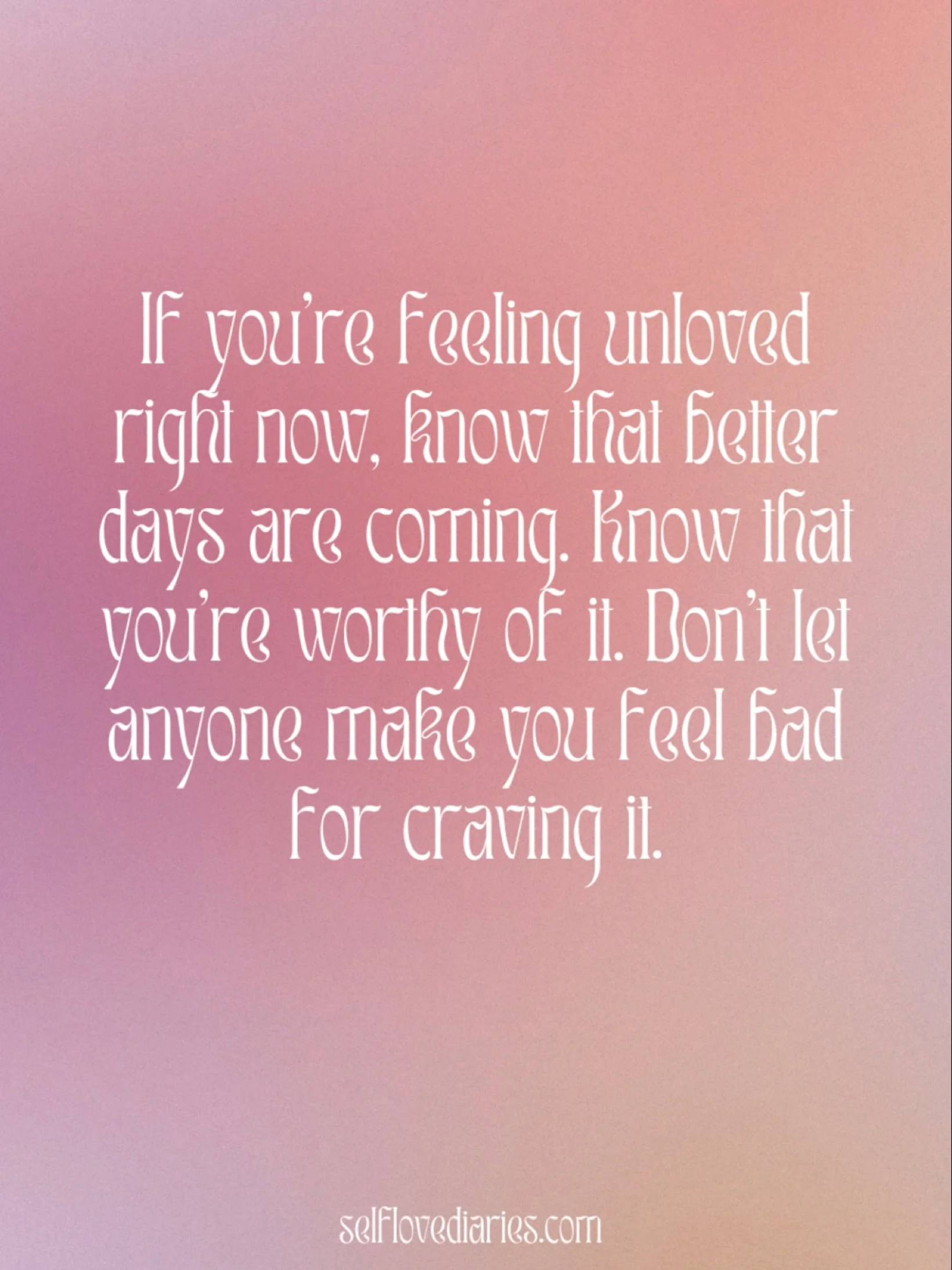 if you&rsquo;re feeling unloved right now, know that better days are ahead. you are worthy of the love you crave, and don&rsquo;t let anyone make you feel bad for wanting it. embrace your worth, and trust that the love you deserve is coming your way 