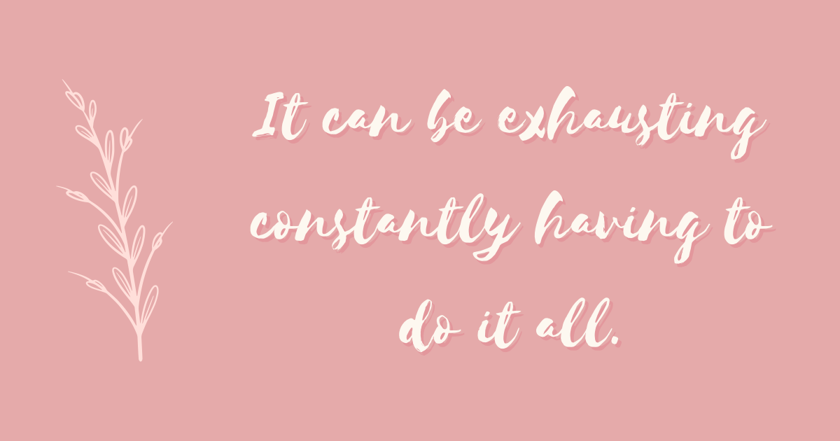 It can be exhausting constantly having to do it all.