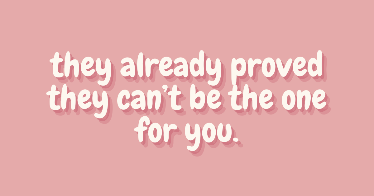 they already proved they can’t be the one for you.
