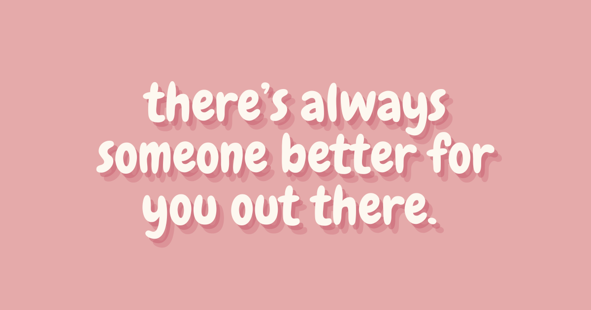 there’s always someone better for you out there. 