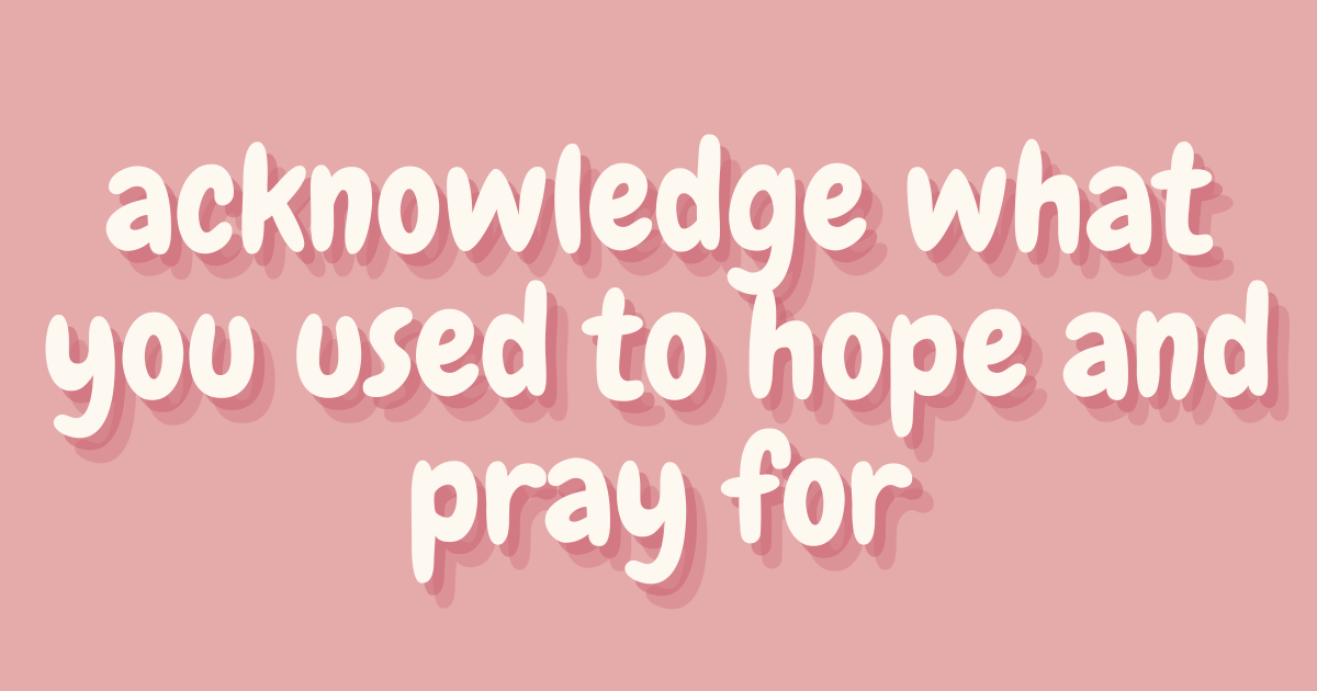 acknowledge what you used to hope and pray for