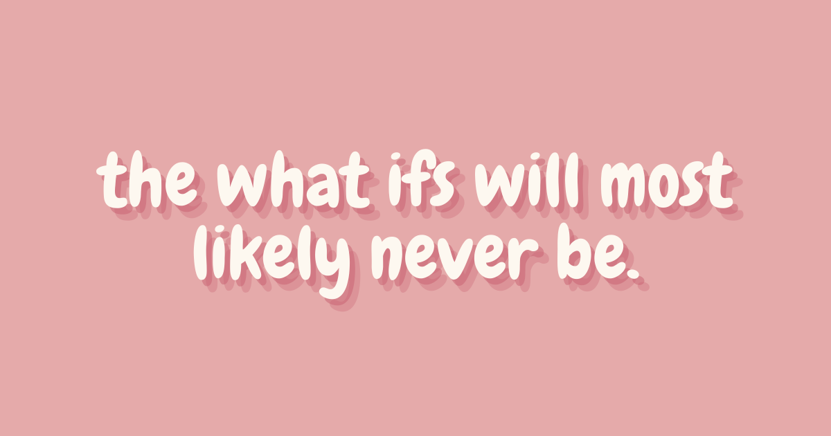 the what ifs will most likely never be.