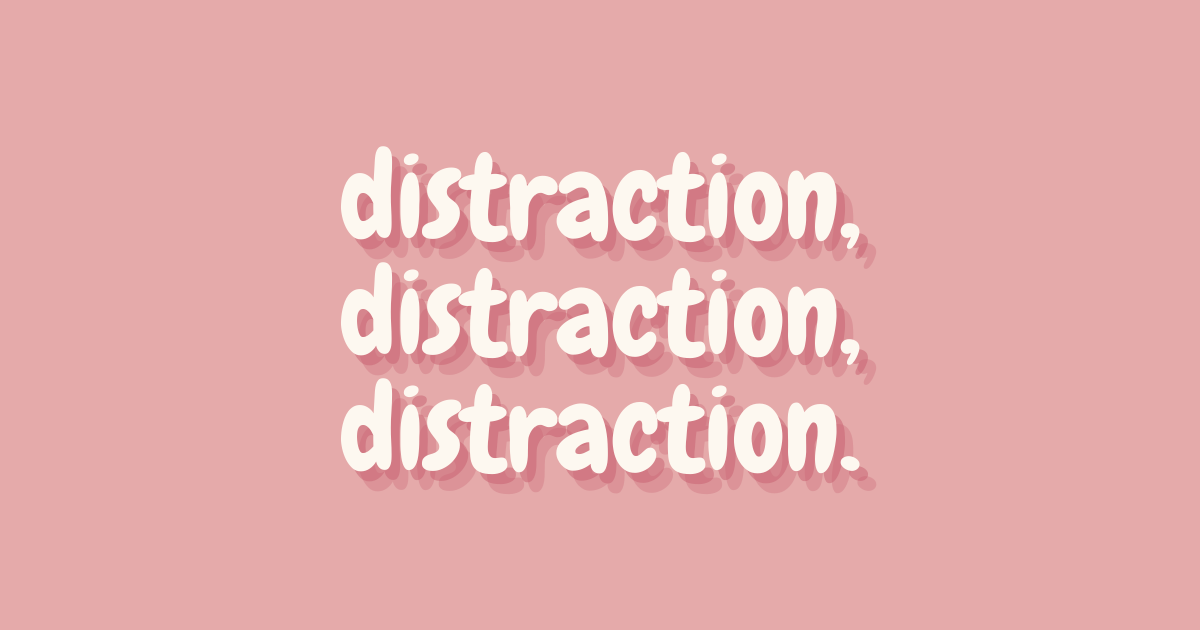 distraction, distraction, distraction.