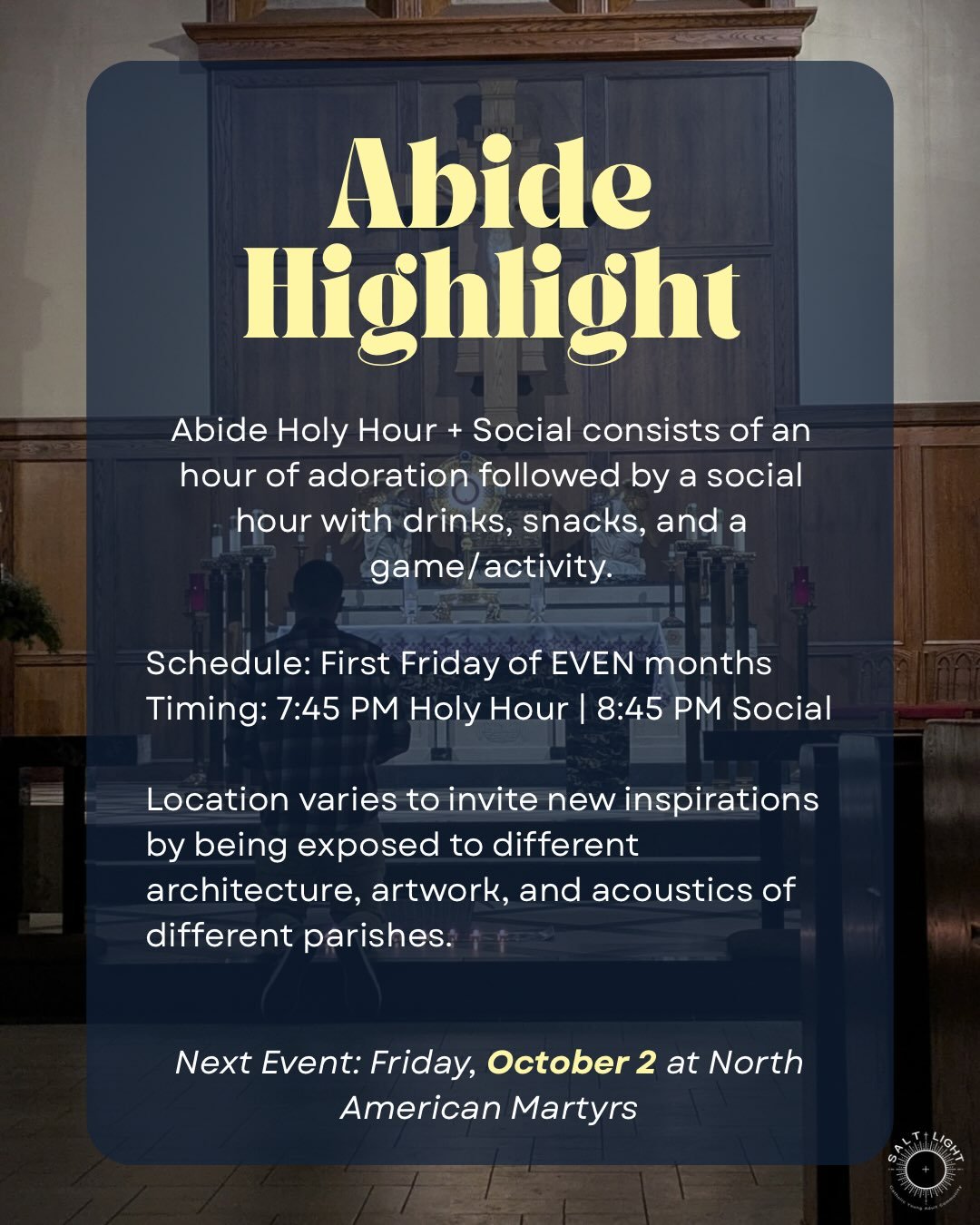 Salt + Light&rsquo;s Abide Holy Hour + Social has two parts a Holy Hour starting at 7:45 PM with opportunity for confessions followed by a social hour around 8:45PM  with drinks, snacks, and great company!

Abide is one of our two sponsorship opportu