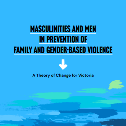 Masculinities and men in prevention of family and gender-based violence:                           A Theory of Change for Victoria