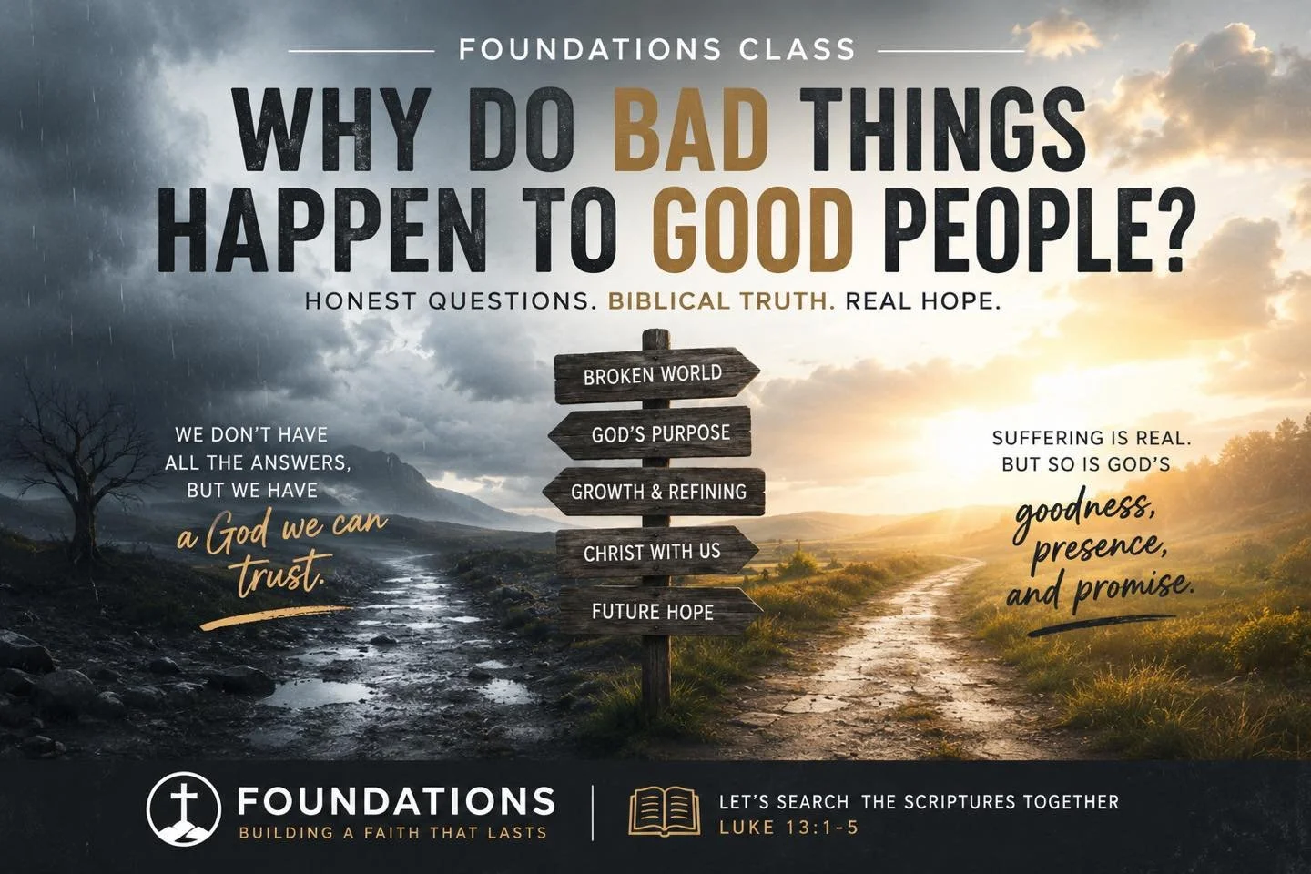 WHY DO BAD THINGS HAPPEN TO GOOD PEOPLE?
Everyone asks it. Few find satisfying answers.

Join us for a practical Bible study as we explore what Scripture says about suffering, God&rsquo;s goodness, and finding hope in difficult seasons.

FOUNDATIONS 