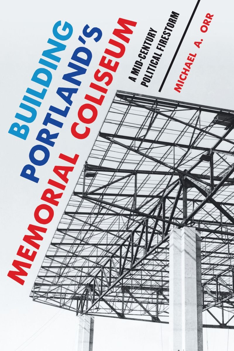 Michael A. Orr's book cover, titled "Building Portland's Memorial Coliseum. A Mid-Century Political Firestorm"