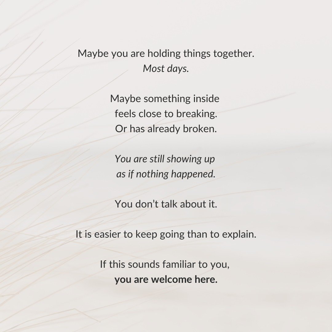 Maybe you are holding things together.
Most days.

Maybe something inside 
feels close to breaking.
Or has already broken.

You are still showing up 
as if nothing happened.

You don&rsquo;t talk about it.

It is easier to keep going than to explain.