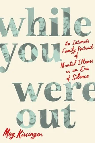 Book cover: While You Were Out: An Intimate Family Portrait of Mental Illness in an Era of Silence by Meg Kissinger