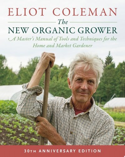 Book cover: The New Organic Grower, 3rd Edition: A Master's Manual of Tools and Techniques for the Home and Market Gardener, 30th Anniversary Edition by Eliot Coleman