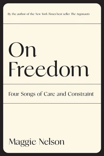Book cover: On Freedom: Four Songs of Care and Constraint by Maggie Nelson