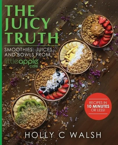 Book cover: The Juicy Truth Smoothies, Juices, and Bowls from Little Apple Café by Holly C. Walsh
