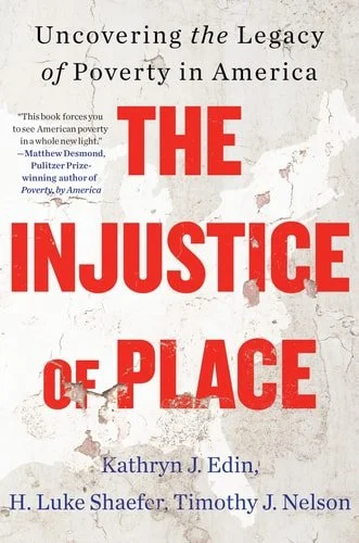 Book cover: The Injustice of Place: Uncovering the Legacy of Poverty in America by Kathryn J. Edin; H. Luke Shaefer; Timothy J. Nelson