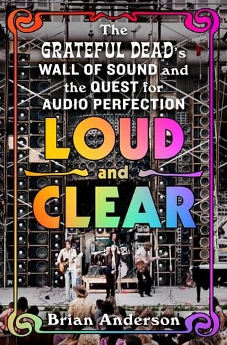 Book cover: Loud and Clear: The Grateful Dead’s Wall of Sound and the Quest for Audio Perfection by Brian Anderson