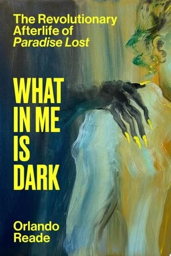 Book cover: What in Me Is Dark: The Revolutionary Afterlife of Paradise Lost by Orlando Reade