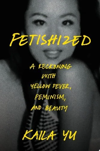 Book cover: Fetishized: A Reckoning with Yellow Fever, Feminism, and Beauty by Kaila Yu
