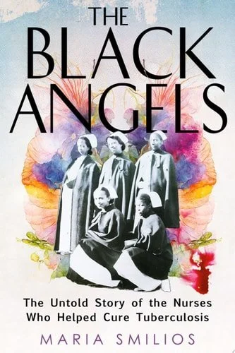 Book cover: The Black Angels: The Untold Story of the Nurses Who Helped Cure Tuberculosis by Maria Smilios