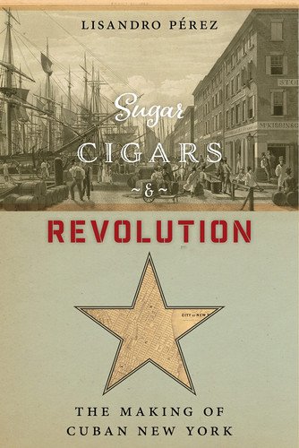 Book cover: Sugar, Cigars, and Revolution The Making of Cuban New York by Lisandro Pérez
