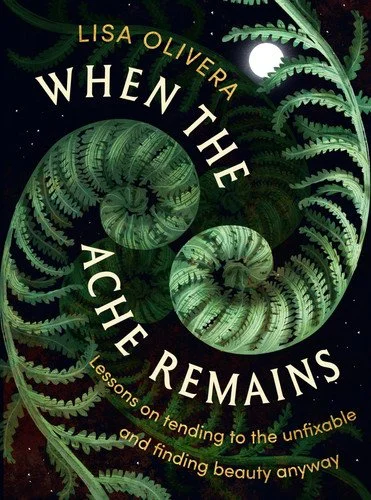 Book cover: When the Ache Remains Lessons on Tending to the Unfixable and Finding Beauty Anyway by Lisa Olivera