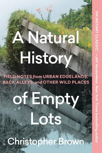 Book cover: A Natural History of Empty Lots: Field Notes from Urban Edgelands, Back Alleys, and Other Wild Places by Christopher Brown