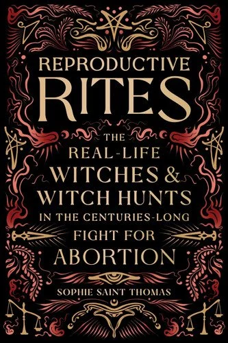 Book cover: Reproductive Rites The Real-Life Witches and Witch Hunts in the Centuries-Long Fight for Abortion by Sophie Saint Thomas