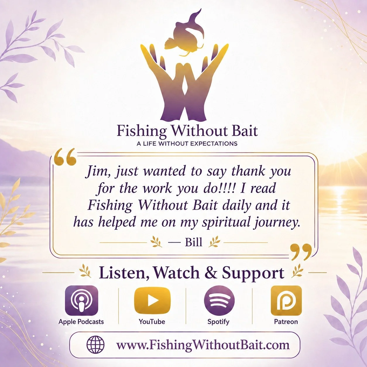💜 Messages like this remind us why we keep doing what we do.

&ldquo;Jim, just wanted to say thank you for the work you do!!!! I read Fishing Without Bait daily and it has helped me on my spiritual journey.&rdquo;

&mdash; Bill

Fishing Without Bait