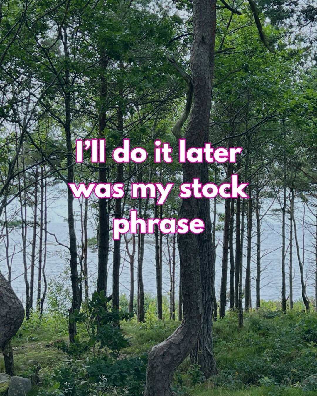 I&rsquo;ll do it later - this was my stock phrase. 

I&rsquo;d have ideas come in, intuitive hits and my reaction was always (well, nearly), I&rsquo;ll do it later. 

Unsurprisingly, later rarely came or it was much, much later. 

The impact of this 
