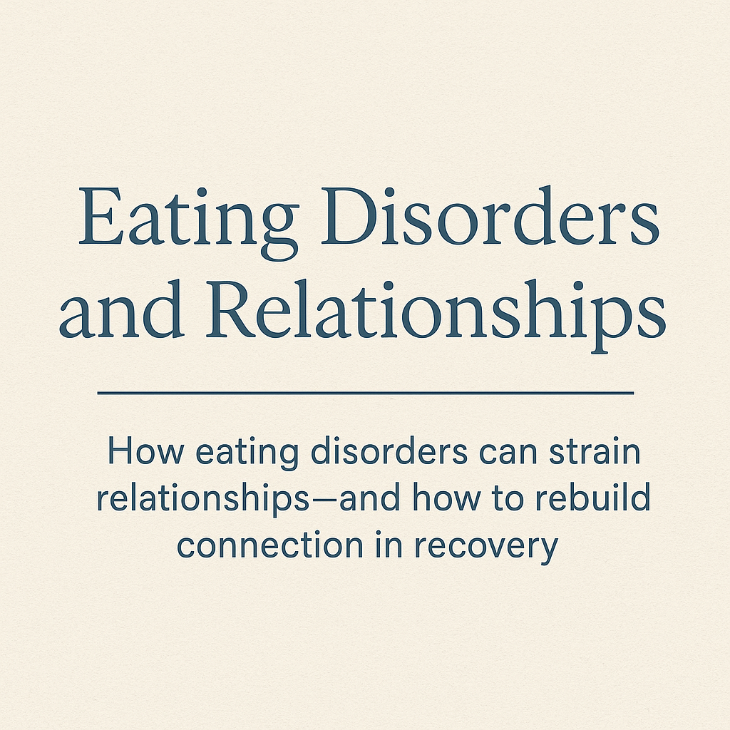 Eating Disorders and Relationships: Understanding the Impact and Rebuilding Connection in Recovery