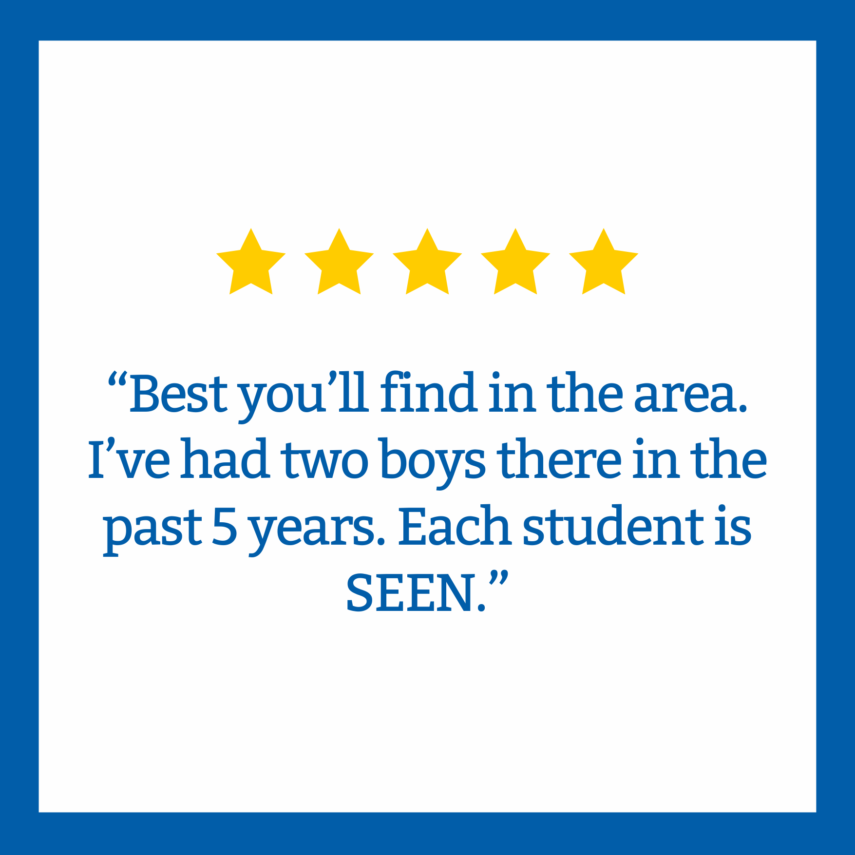 A quote with five gold stars above it, saying: 'Best you'll find in the area. I've had two boys there in the past 5 years. Each student is SEEN.'