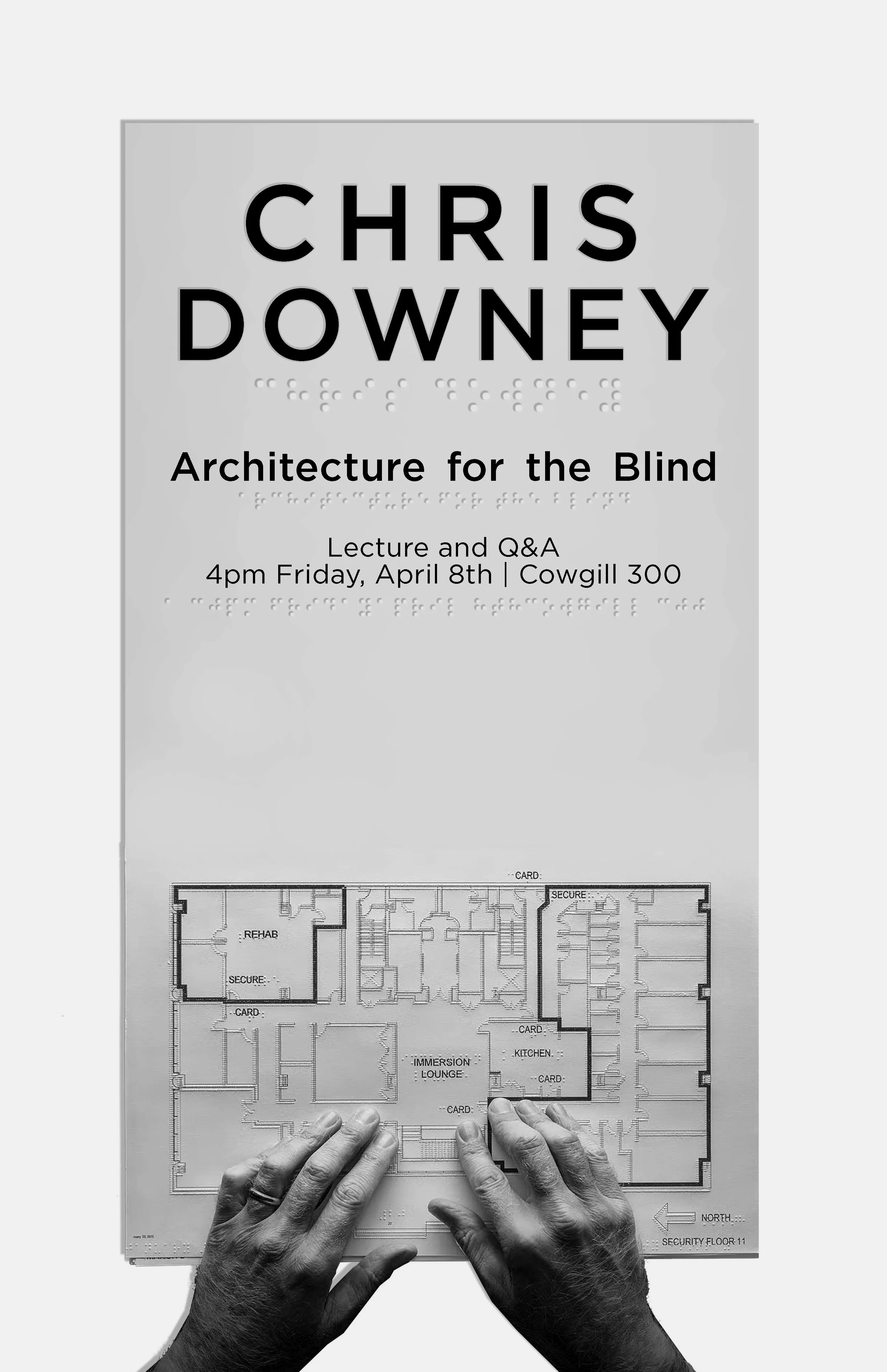 Poster by Rachel Dugdell. ID: Gray poster with black text and braille in portrait orientation reads "Chris Downey. Architecture for the Blind. Lecture and Q&A. 4pm Friday, April 8th. Cowgill 300.