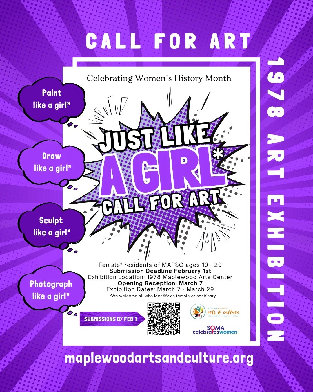 Just Like A Girl* - Call For Art

Just Like A Girl* is back! And we want to feature YOUR work!

Submission Deadline - February 1
Opening Reception - March 7

The Maplewood Division of Arts &amp; Culture invites young female artists, ages 10 - 20, to 
