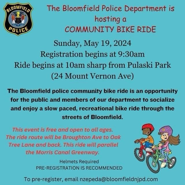 The Bloomfield Police Department is hosting a

COMMUNITY BIKE RIDE 🚲 🚴

Sunday, May 19, 2024

Registration begins at 9:30am

Ride begins at 10am sharp from Pulaski Park

(24 Mount Vernon Ave)

The Bloomfield police community bike ride is an opportu