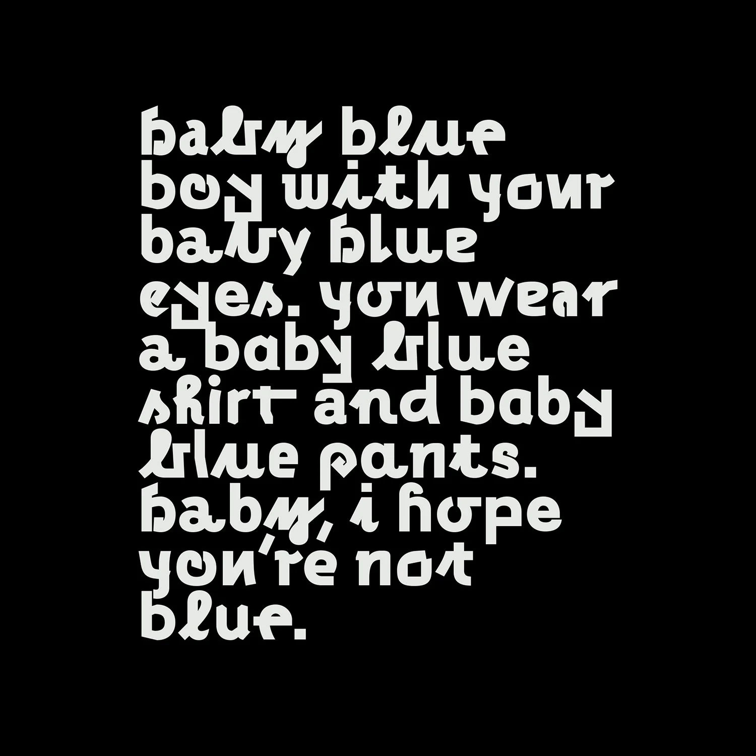 Text in stylized white font on a black background. The text reads: "Baby blue, watch your baby blue eyes. You wear a baby blue skirt and baby blue pants. Baby, I hope you're not blue."