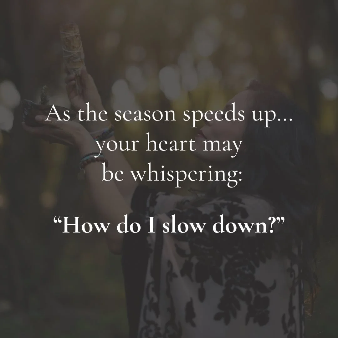 As the season speeds up&hellip;
your heart may be whispering:
&ldquo;How do I slow down?&rdquo;

This time of year pulls us in many directions &mdash;
Memories, expectations, planning, tending&hellip;
It&rsquo;s easy to forget the sweetness of simply