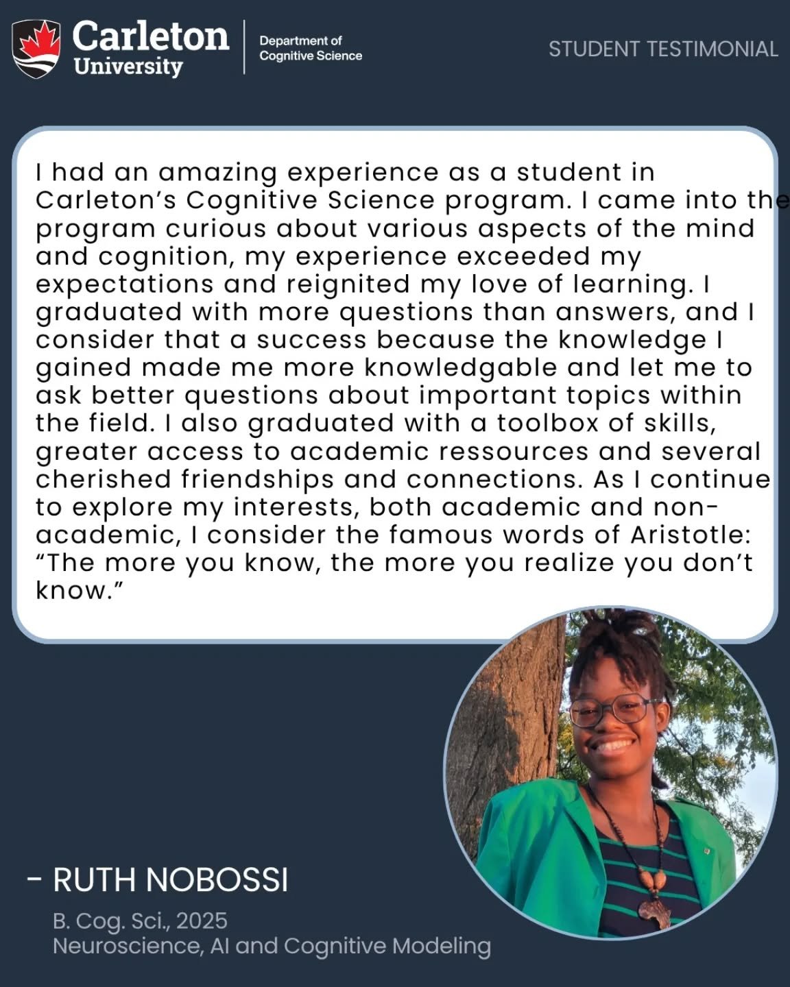 Why study Cognitive Science at Carleton University?

&quot;To anyone considering a Bachelor of Cognitive Science at Carleton, I would highly recommend it. This program is great for anyone interested in any of the five stream of cognitive science, any