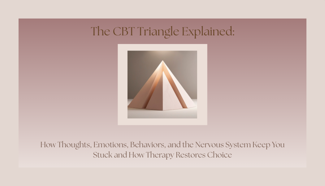 The CBT Triangle Explained: How Thoughts, Emotions, Behaviors, and the Nervous System Keep You Stuck and How Therapy Restores Choice</span>