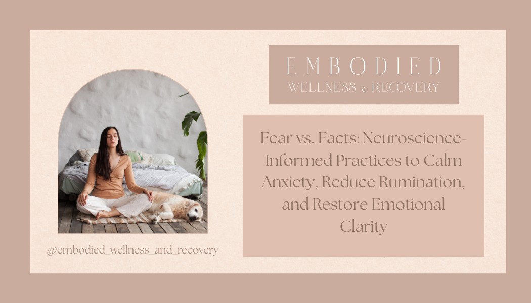  Fear vs. Facts: Neuroscience-Informed Practices to Calm Anxiety, Reduce Rumination, and Restore Emotional Clarity</span>