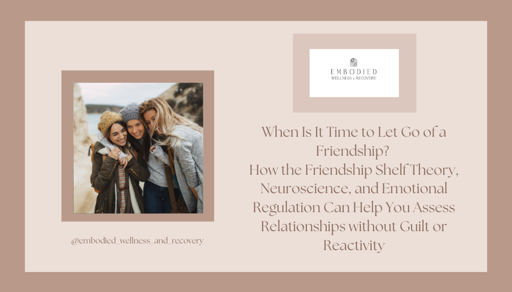 When Is It Time to Let Go of a Friendship? How the Friendship Shelf Theory, Neuroscience, and Emotional Regulation Can Help You Assess Relationships without Guilt or Reactivity