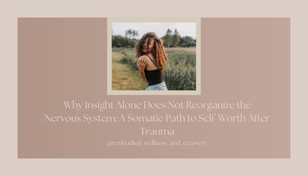 Why Insight Alone Does Not Reorganize the Nervous System: A Somatic Path to Self-Worth After Trauma