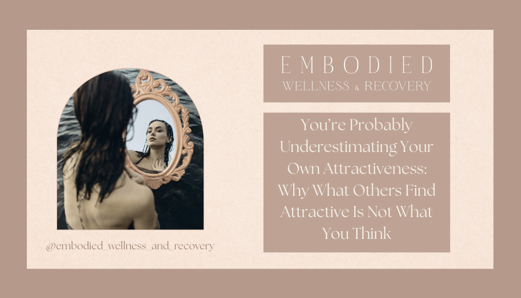 You’re Probably Underestimating Your Own Attractiveness: Why What Others Find Attractive Is Not What You Think