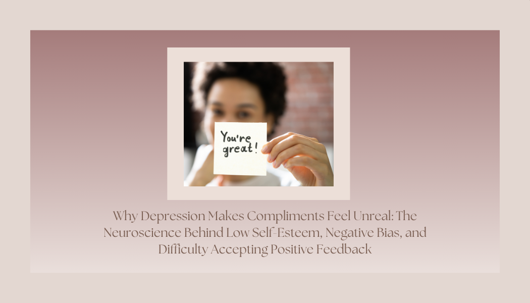 Why Depression Makes Compliments Feel Unreal: The Neuroscience Behind Low Self-Esteem, Negative Bias, and Difficulty Accepting Positive Feedback