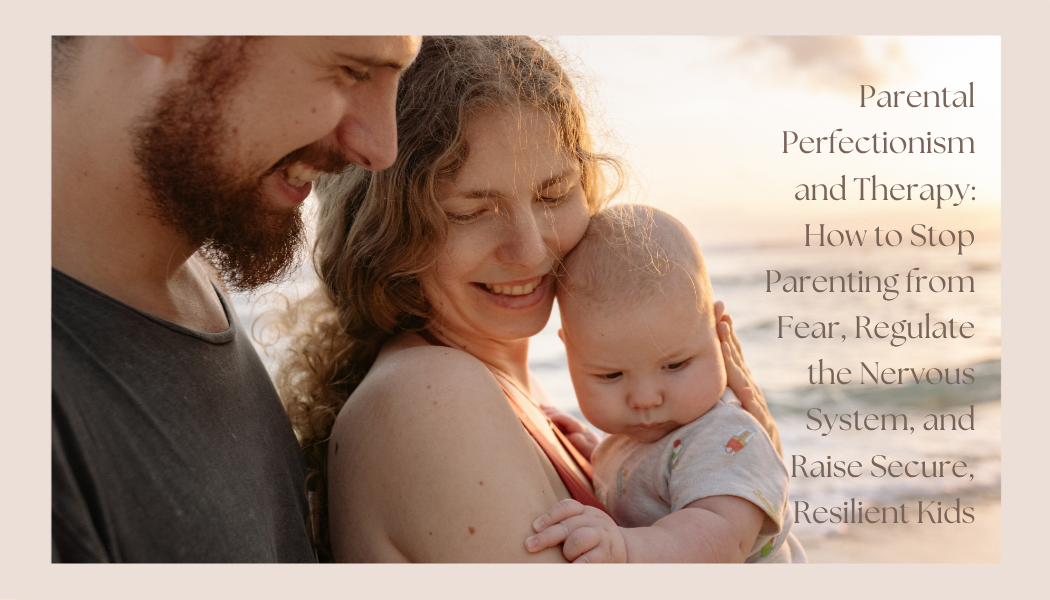 Parental Perfectionism and Therapy: How to Stop Parenting from Fear, Regulate the Nervous System, and Raise Secure, Resilient Kids