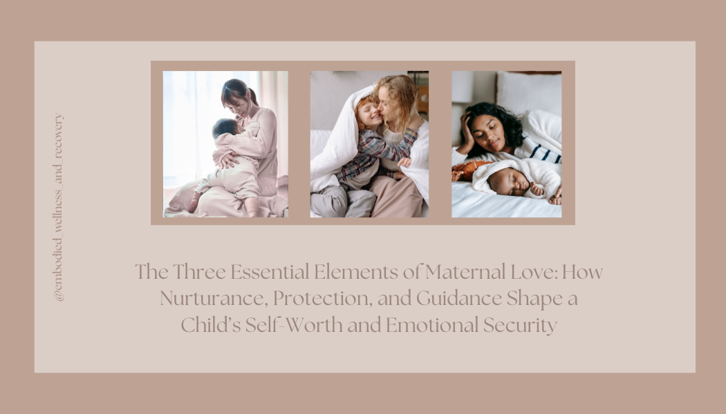 The Three Essential Elements of Maternal Love: How Nurturance, Protection, and Guidance Shape a Child’s Self-Worth and Emotional Security