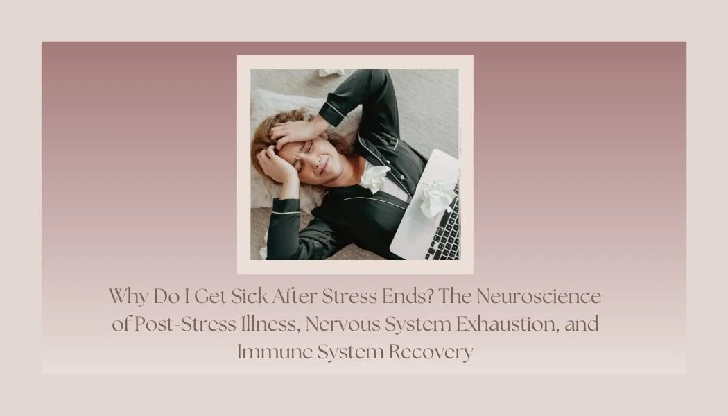Why Do I Get Sick After Stress Ends? The Neuroscience of Post-Stress Illness, Nervous System Exhaustion, and Immune System Recovery